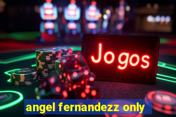 angel fernandezz only